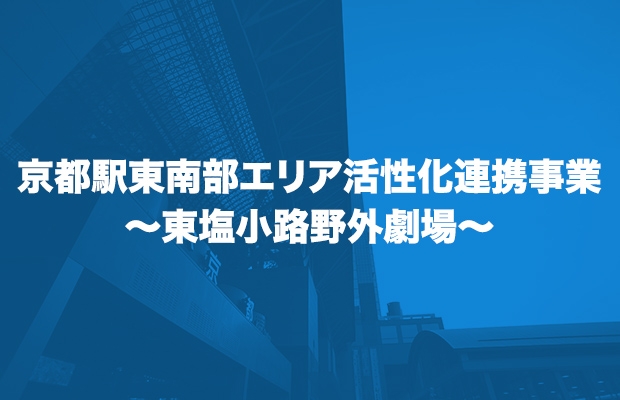 京都駅東南部エリア活性化連携事業
～東塩小路野外劇場～